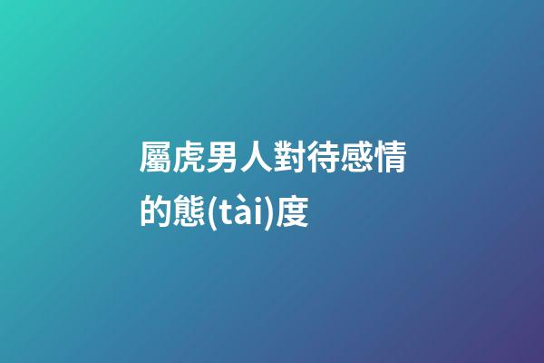 屬虎男人對待感情的態(tài)度