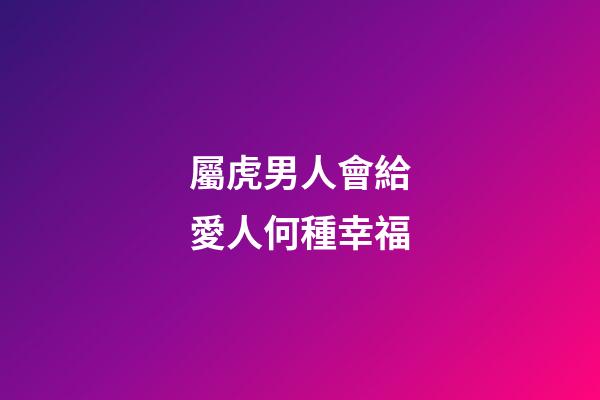 屬虎男人會給愛人何種幸福