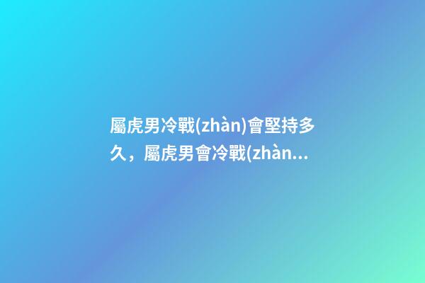 屬虎男冷戰(zhàn)會堅持多久，屬虎男會冷戰(zhàn)嗎