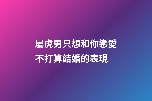 屬虎男只想和你戀愛不打算結婚的表現