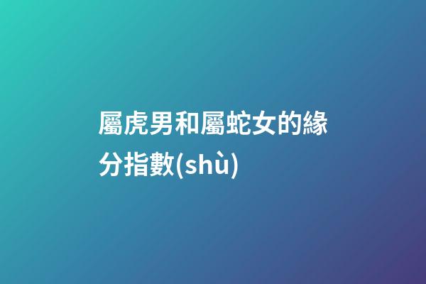 屬虎男和屬蛇女的緣分指數(shù)