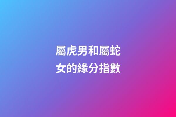 屬虎男和屬蛇女的緣分指數