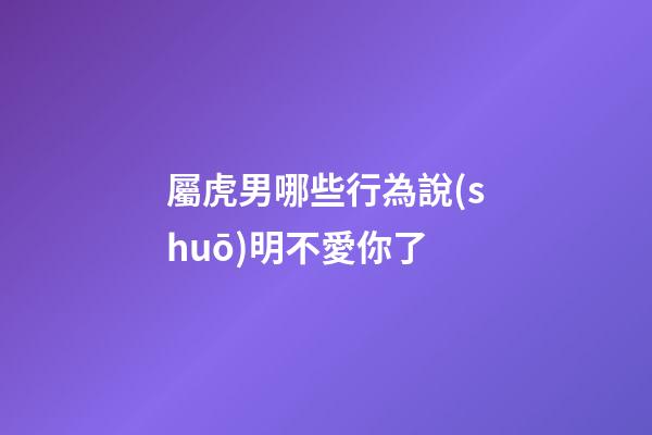 屬虎男哪些行為說(shuō)明不愛你了