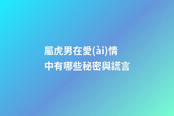 屬虎男在愛(ài)情中有哪些秘密與謊言