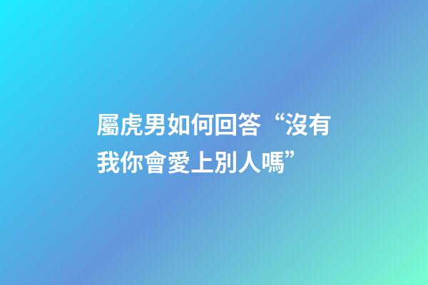 屬虎男如何回答“沒有我你會愛上別人嗎”
