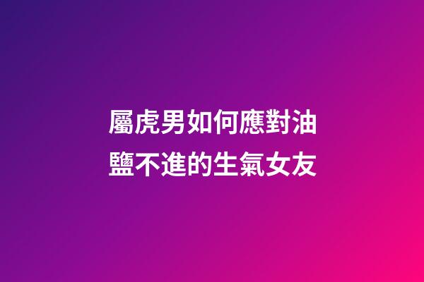 屬虎男如何應對油鹽不進的生氣女友