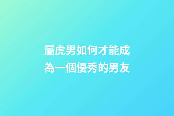 屬虎男如何才能成為一個優秀的男友