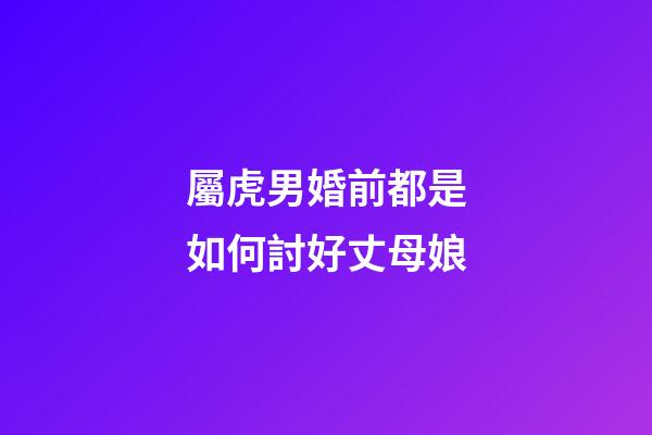 屬虎男婚前都是如何討好丈母娘