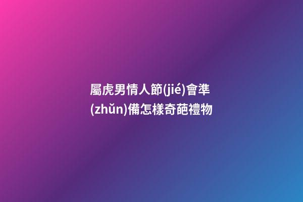 屬虎男情人節(jié)會準(zhǔn)備怎樣奇葩禮物