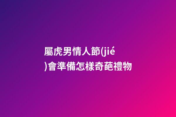 屬虎男情人節(jié)會準備怎樣奇葩禮物