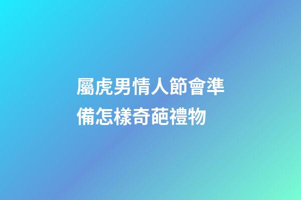 屬虎男情人節會準備怎樣奇葩禮物