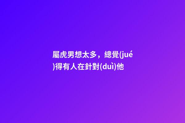 屬虎男想太多，總覺(jué)得有人在針對(duì)他