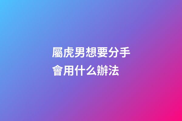 屬虎男想要分手會用什么辦法
