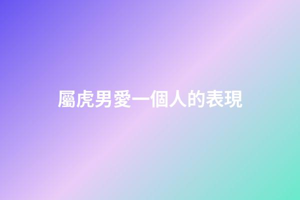 屬虎男愛一個人的表現