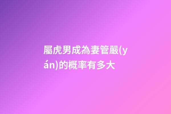 屬虎男成為妻管嚴(yán)的概率有多大