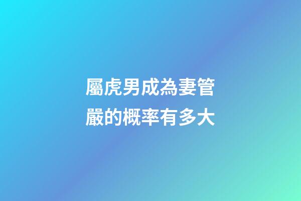 屬虎男成為妻管嚴的概率有多大