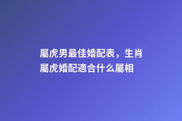 屬虎男最佳婚配表，生肖屬虎婚配適合什么屬相-第1張-觀點-玄機派