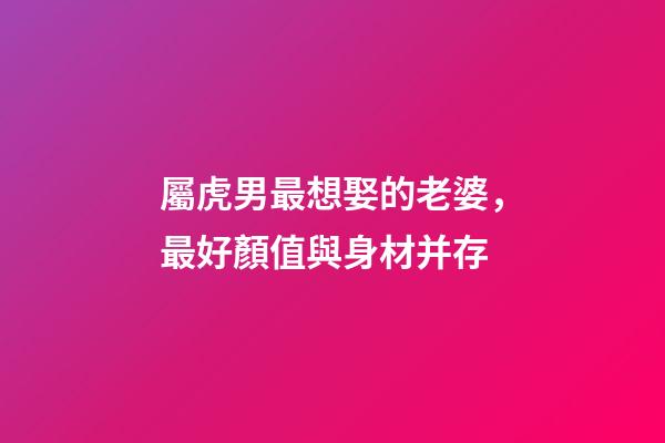 屬虎男最想娶的老婆，最好顏值與身材并存
