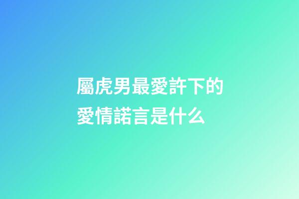 屬虎男最愛許下的愛情諾言是什么
