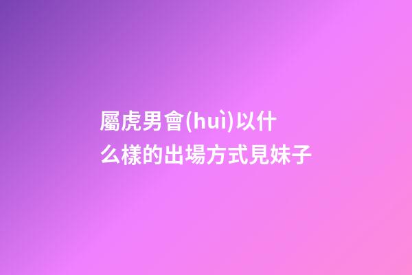 屬虎男會(huì)以什么樣的出場方式見妹子