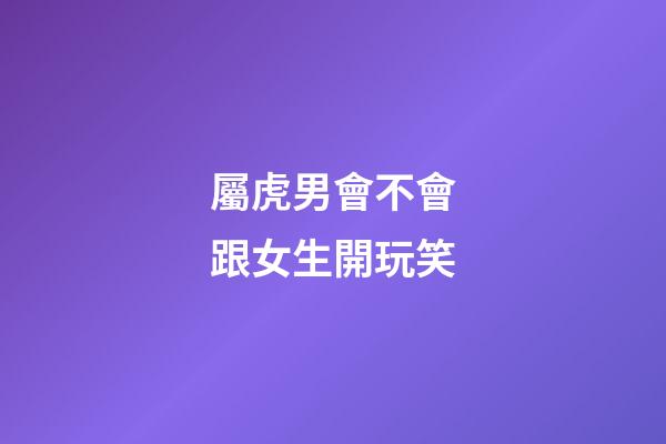 屬虎男會不會跟女生開玩笑