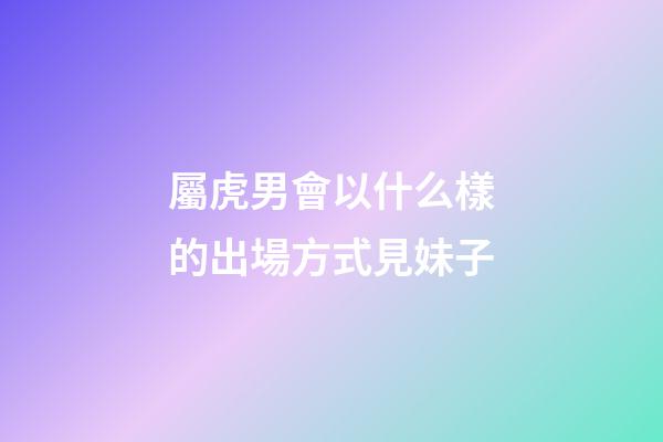 屬虎男會以什么樣的出場方式見妹子