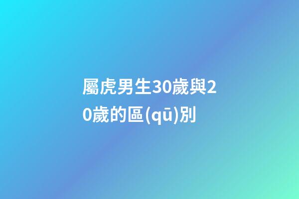 屬虎男生30歲與20歲的區(qū)別