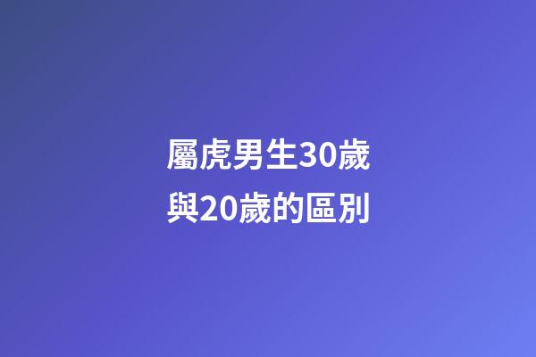 屬虎男生30歲與20歲的區別