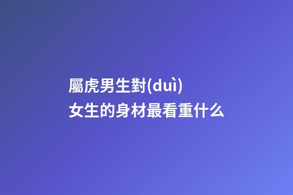 屬虎男生對(duì)女生的身材最看重什么