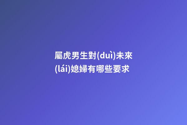 屬虎男生對(duì)未來(lái)媳婦有哪些要求