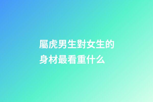 屬虎男生對女生的身材最看重什么