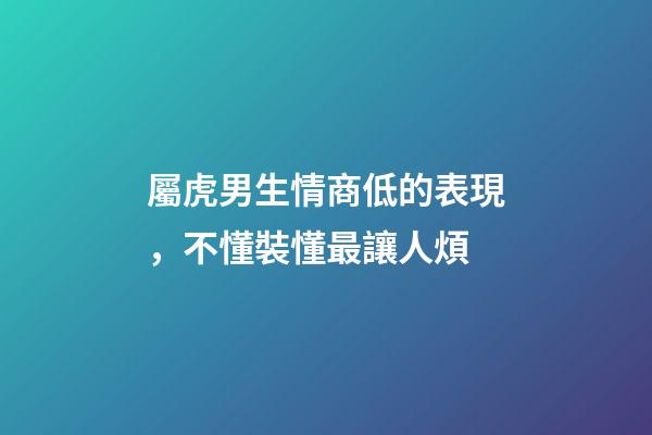 屬虎男生情商低的表現，不懂裝懂最讓人煩