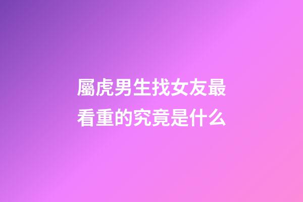 屬虎男生找女友最看重的究竟是什么