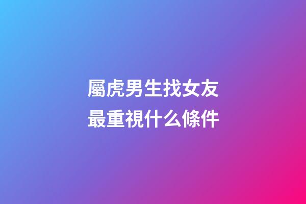 屬虎男生找女友最重視什么條件