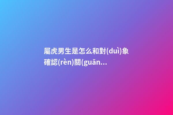 屬虎男生是怎么和對(duì)象確認(rèn)關(guān)系的