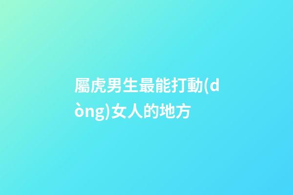 屬虎男生最能打動(dòng)女人的地方