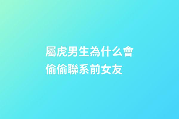 屬虎男生為什么會偷偷聯系前女友