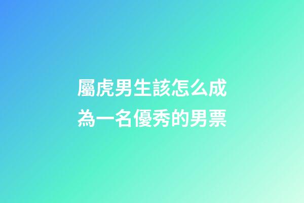 屬虎男生該怎么成為一名優秀的男票