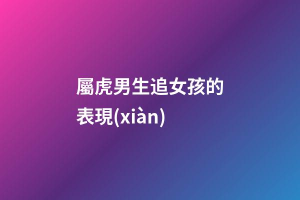 屬虎男生追女孩的表現(xiàn)