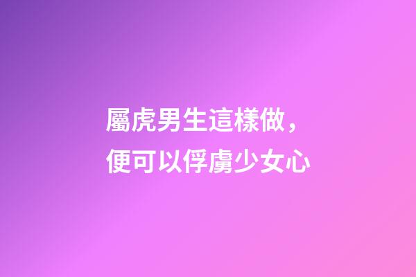 屬虎男生這樣做，便可以俘虜少女心