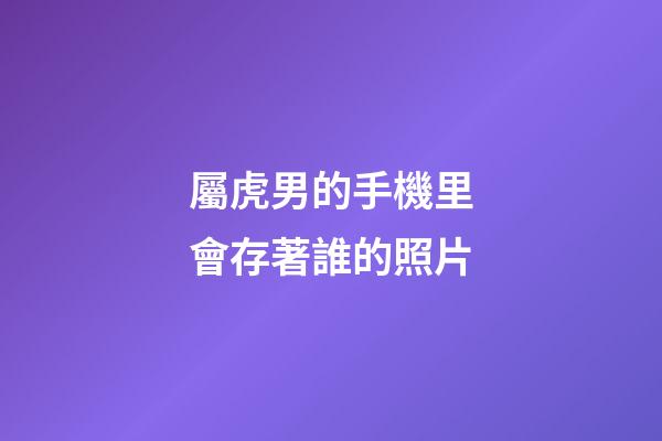 屬虎男的手機里會存著誰的照片