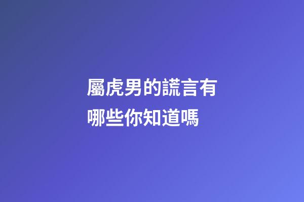 屬虎男的謊言有哪些你知道嗎