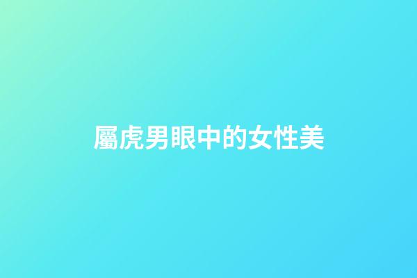 屬虎男眼中的女性美