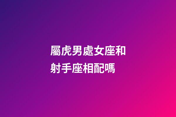 屬虎男處女座和射手座相配嗎-第1張-星座運勢-玄機派