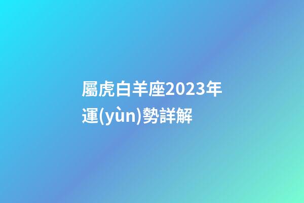 屬虎白羊座2023年運(yùn)勢詳解