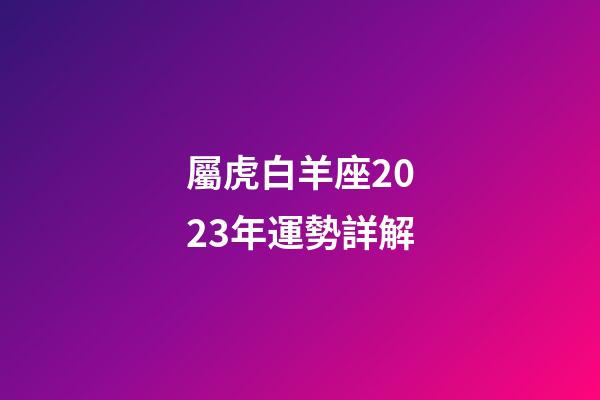 屬虎白羊座2023年運勢詳解-第1張-星座運勢-玄機派