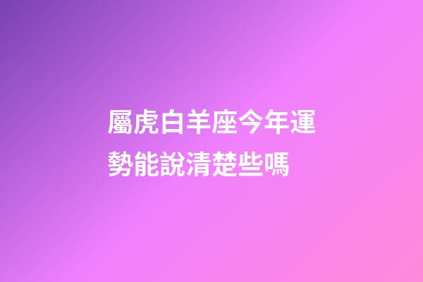 屬虎白羊座今年運勢能說清楚些嗎-第1張-星座運勢-玄機派