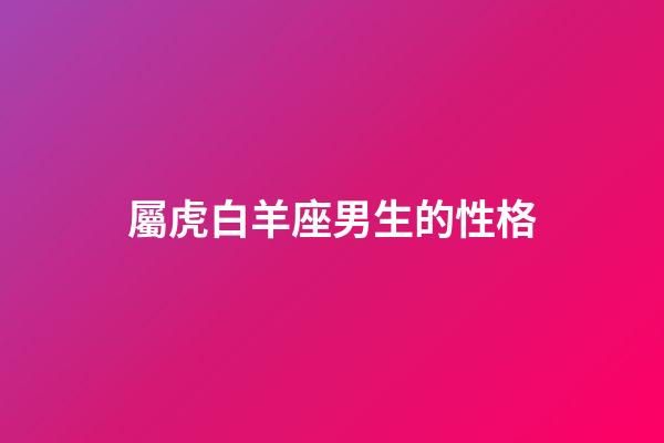 屬虎白羊座男生的性格-第1張-星座運勢-玄機派