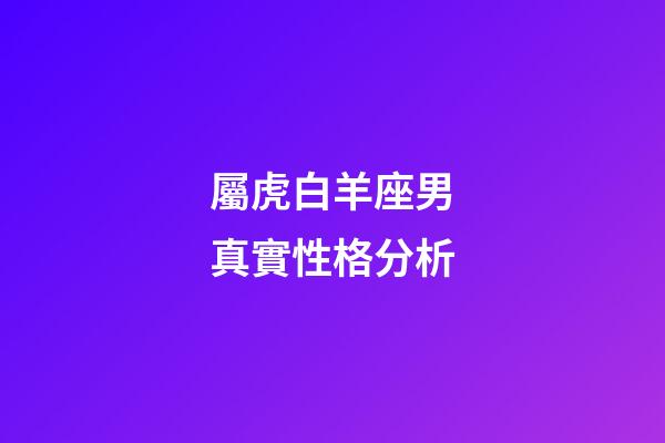 屬虎白羊座男真實性格分析-第1張-星座運勢-玄機派