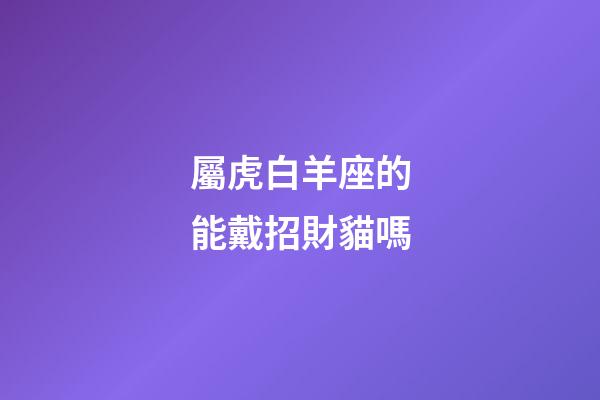 屬虎白羊座的能戴招財貓嗎-第1張-星座運勢-玄機派